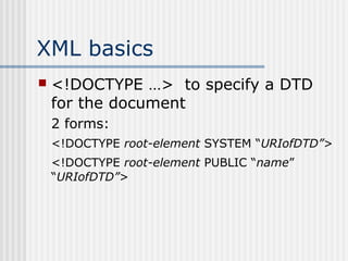 XML basics
 <!DOCTYPE …> to specify a DTD
for the document
2 forms:
<!DOCTYPE root-element SYSTEM “URIofDTD”>
<!DOCTYPE root-element PUBLIC “name”
“URIofDTD”>
 