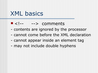 XML basics
 <!-- --> comments
- contents are ignored by the processor
- cannot come before the XML declaration
- cannot appear inside an element tag
- may not include double hyphens
 
