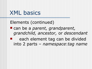 XML basics
Elements (continued)
 can be a parent, grandparent,
grandchild, ancestor, or descendant
 each element tag can be divided
into 2 parts – namespace:tag name
 