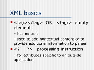XML basics
 <tag></tag> OR <tag/> empty
element
- has no text
- used to add nontextual content or to
provide additional information to parser
 <? ?> processing instruction
- for attributes specific to an outside
application
 