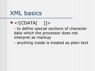 XML basics
 <![CDATA[ ]]>
- to define special sections of character
data which the processor does not
interpret as markup
- anything inside is treated as plain text
 