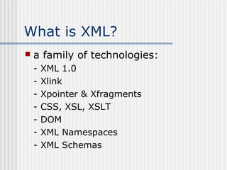 What is XML?
 a family of technologies:
- XML 1.0
- Xlink
- Xpointer & Xfragments
- CSS, XSL, XSLT
- DOM
- XML Namespaces
- XML Schemas
 