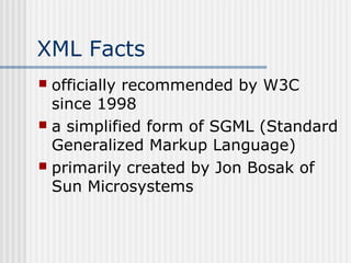 XML Facts
 officially recommended by W3C
since 1998
 a simplified form of SGML (Standard
Generalized Markup Language)
 primarily created by Jon Bosak of
Sun Microsystems
 