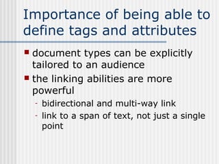 Importance of being able to
define tags and attributes
 document types can be explicitly
tailored to an audience
 the linking abilities are more
powerful
- bidirectional and multi-way link
- link to a span of text, not just a single
point
 