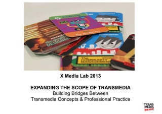 X Media Lab 2013
EXPANDING THE SCOPE OF TRANSMEDIA
Building Bridges Between
Transmedia Concepts & Professional Practice

 