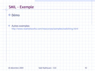 SMIL - Exemple Démo Autres exemples:  http://www.realnetworks.com/resources/samples/switching.html 18 décembre 2004 Saïd Radhouani - CUI 