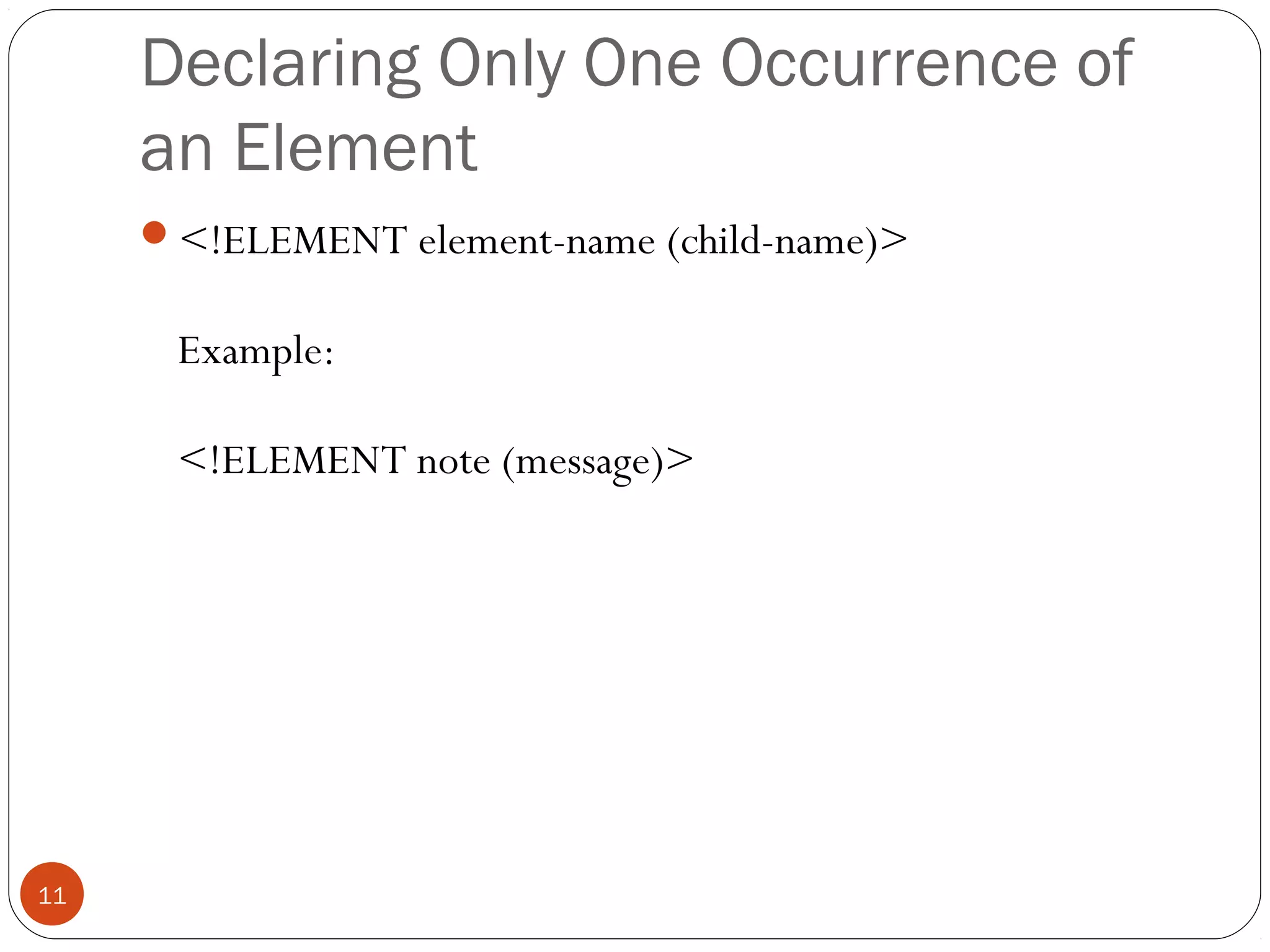 Declaring Only One Occurrence of
an Element
<!ELEMENT element-name (child-name)>
Example:
<!ELEMENT note (message)>
11
 