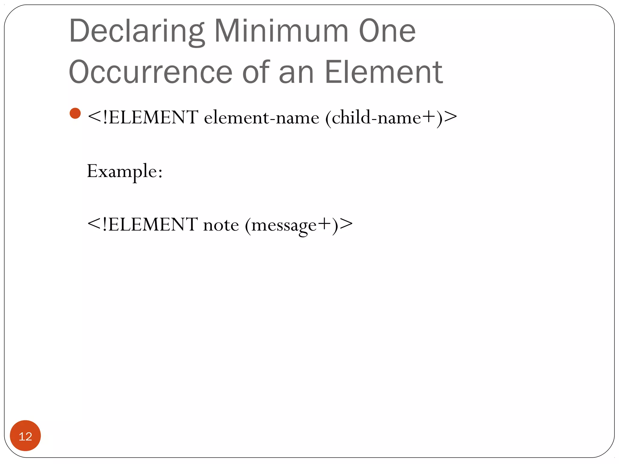 Declaring Minimum One
Occurrence of an Element
<!ELEMENT element-name (child-name+)>
Example:
<!ELEMENT note (message+)>
12
 