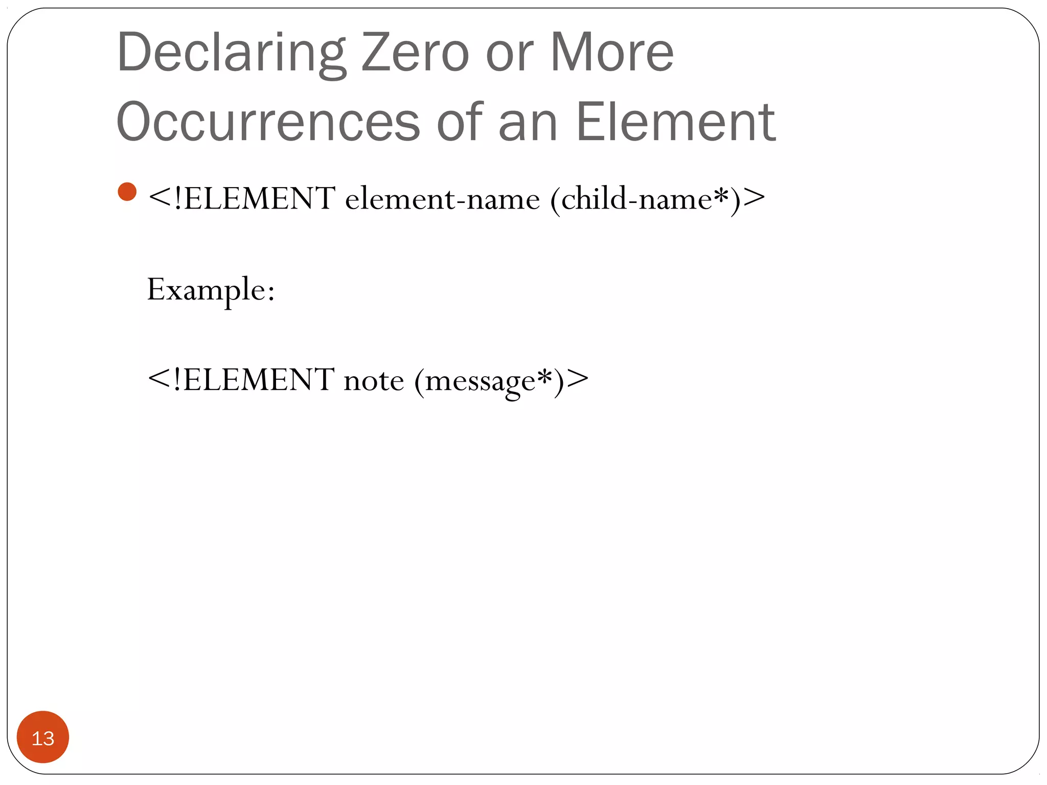 Declaring Zero or More
Occurrences of an Element
<!ELEMENT element-name (child-name*)>
Example:
<!ELEMENT note (message*)>
13
 