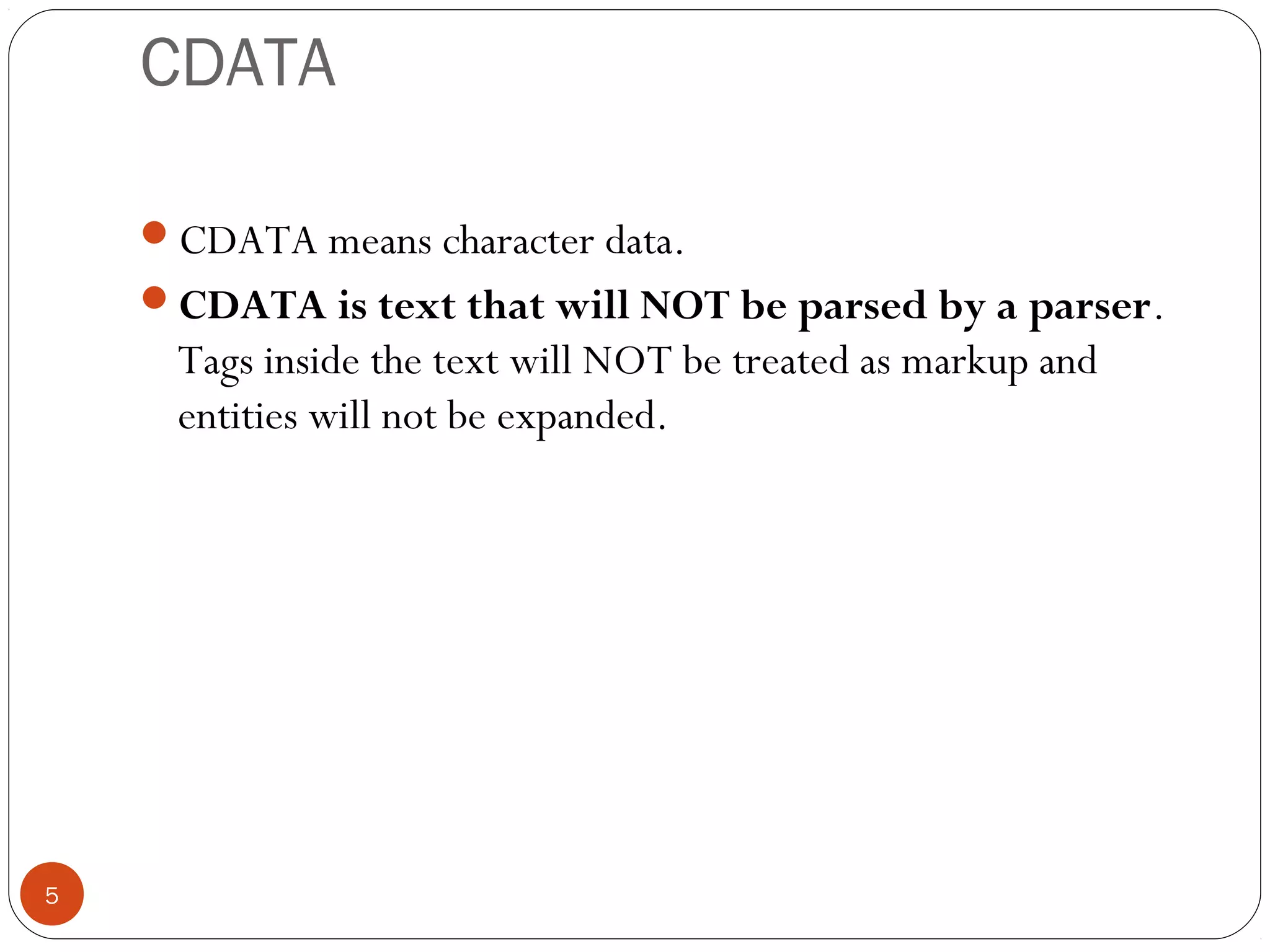 CDATA
CDATA means character data.
CDATA is text that will NOT be parsed by a parser.
Tags inside the text will NOT be treated as markup and
entities will not be expanded.
5
 