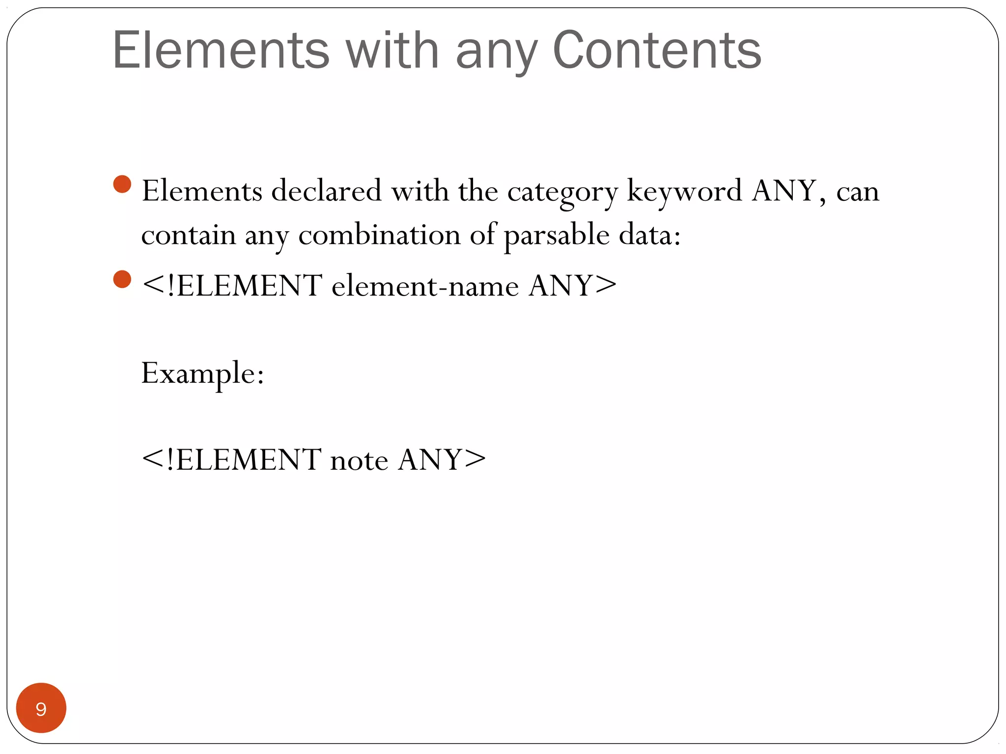 Elements with any Contents
Elements declared with the category keyword ANY, can
contain any combination of parsable data:
<!ELEMENT element-name ANY>
Example:
<!ELEMENT note ANY>
9
 