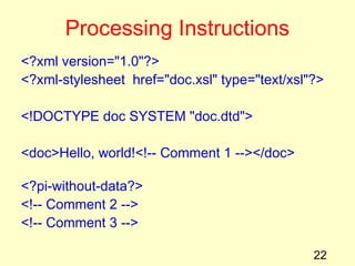 22
Processing Instructions
<?xml version="1.0"?>
<?xml-stylesheet  href="doc.xsl" type="text/xsl"?>
<!DOCTYPE doc SYSTEM "doc.dtd">
<doc>Hello, world!<!-- Comment 1 --></doc>
<?pi-without-data?>
<!-- Comment 2 -->
<!-- Comment 3 -->
 