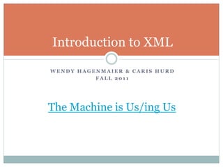 Introduction to XML

WENDY HAGENMAIER & CARIS HURD
          FALL 2011




The Machine is Us/ing Us
 