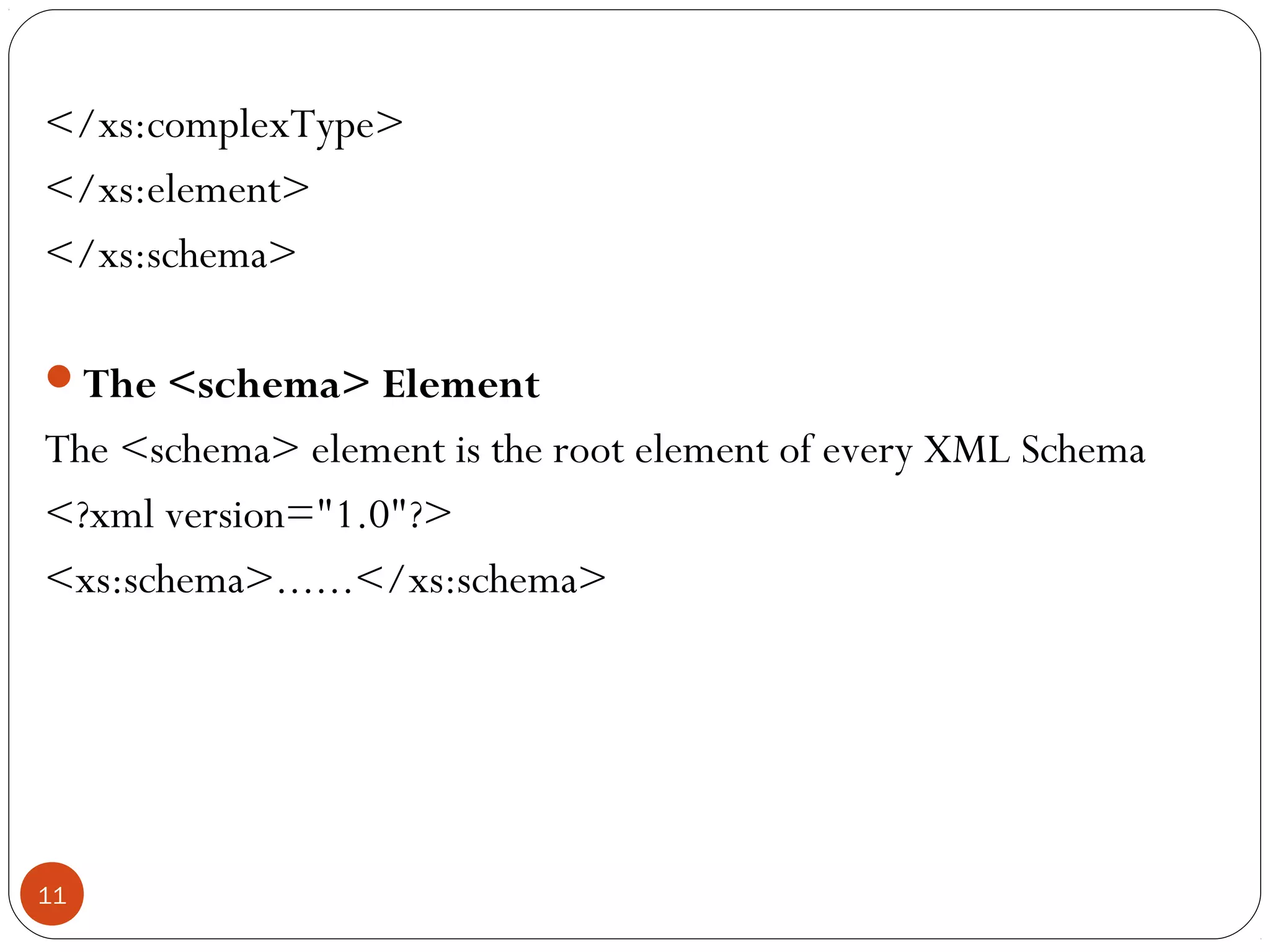 </xs:complexType>
</xs:element>
</xs:schema>
The <schema> Element
The <schema> element is the root element of every XML Schema
<?xml version="1.0"?>
<xs:schema>......</xs:schema>
11
 