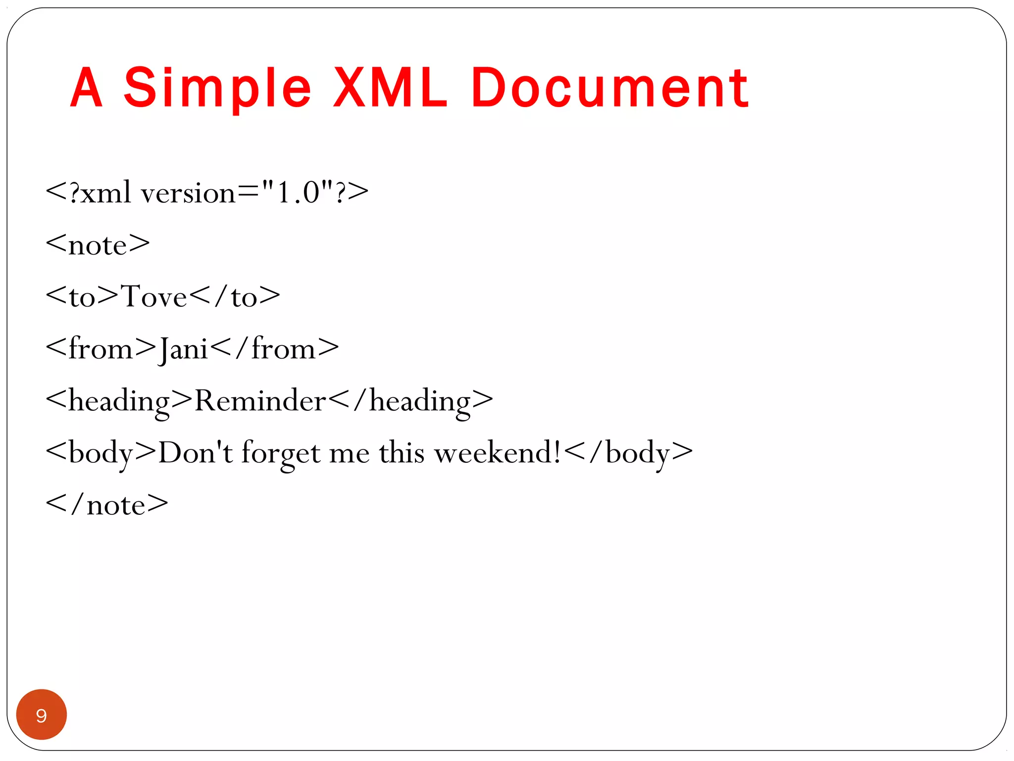A Simple XML Document
<?xml version="1.0"?>
<note>
<to>Tove</to>
<from>Jani</from>
<heading>Reminder</heading>
<body>Don't forget me this weekend!</body>
</note>
9
 