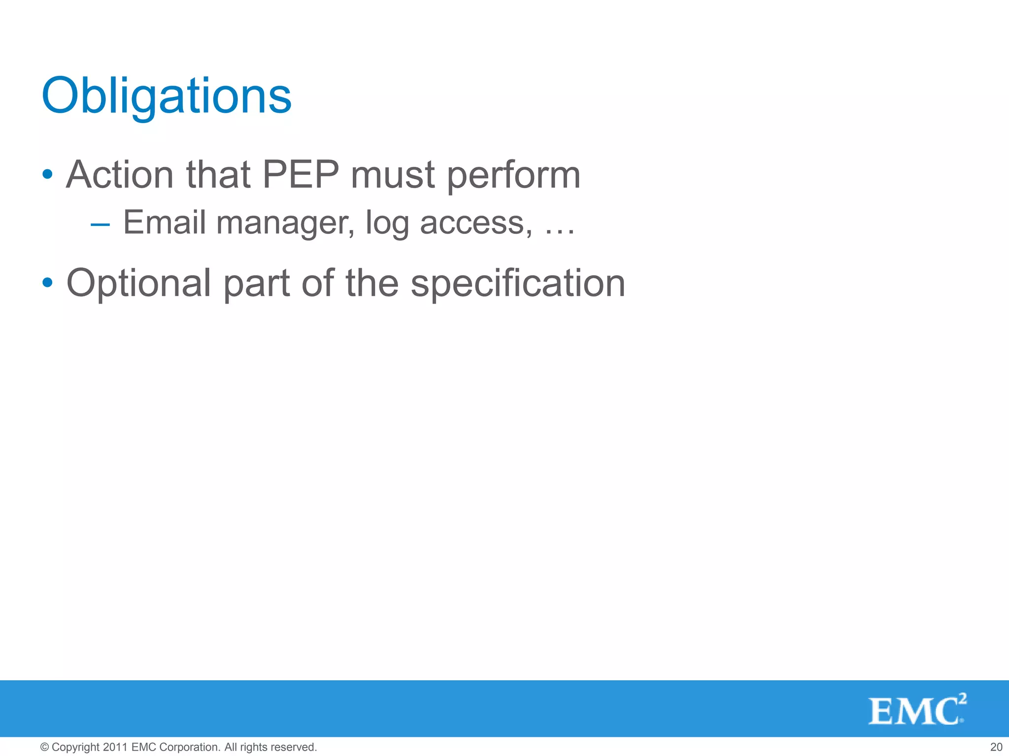 Obligations
• Action that PEP must perform
         – Email manager, log access, …
• Optional part of the specification




© Copyright 2011 EMC Corporation. All rights reserved.   20
 