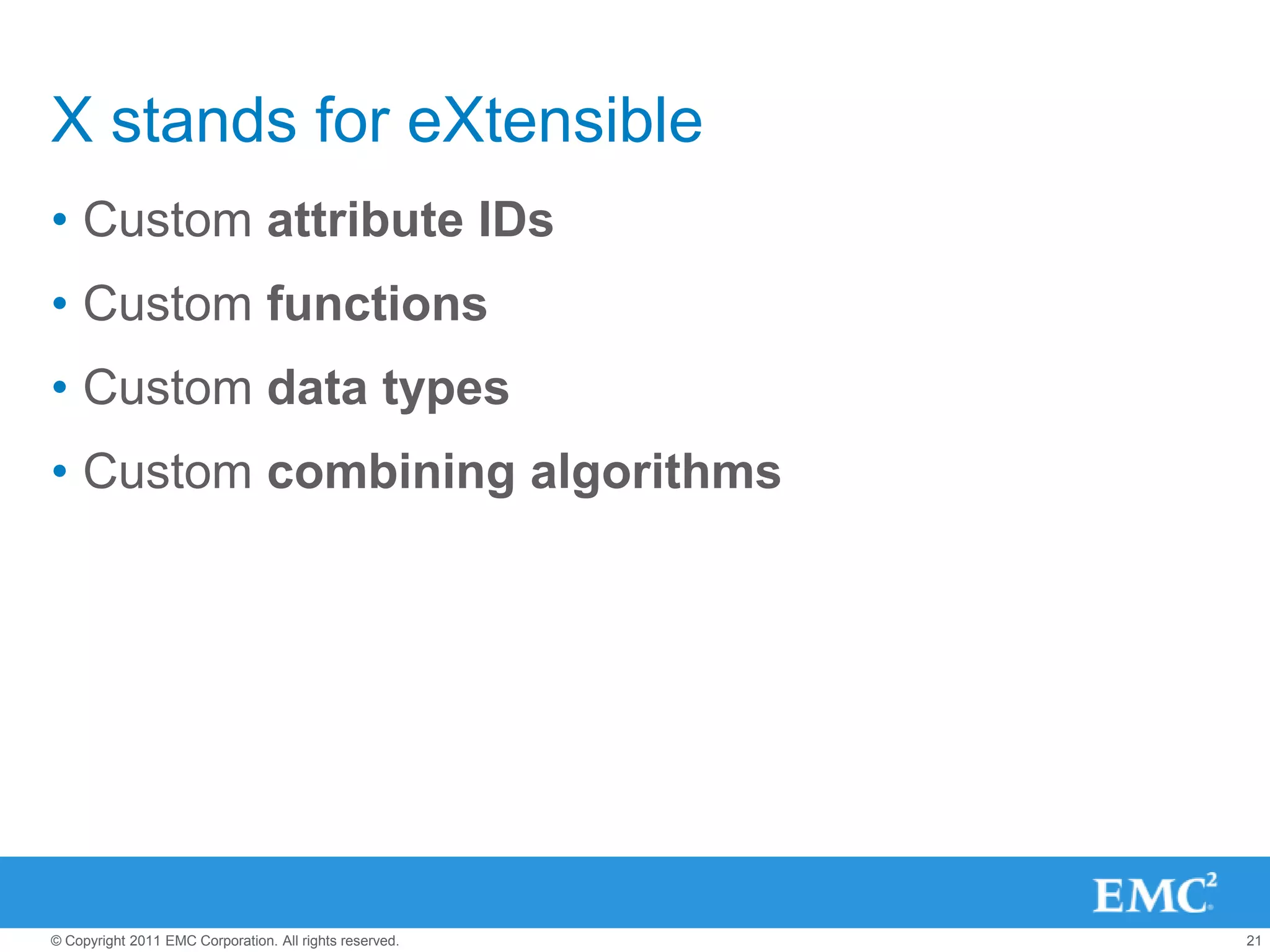 X stands for eXtensible
• Custom attribute IDs
• Custom functions
• Custom data types
• Custom combining algorithms




© Copyright 2011 EMC Corporation. All rights reserved.   21
 