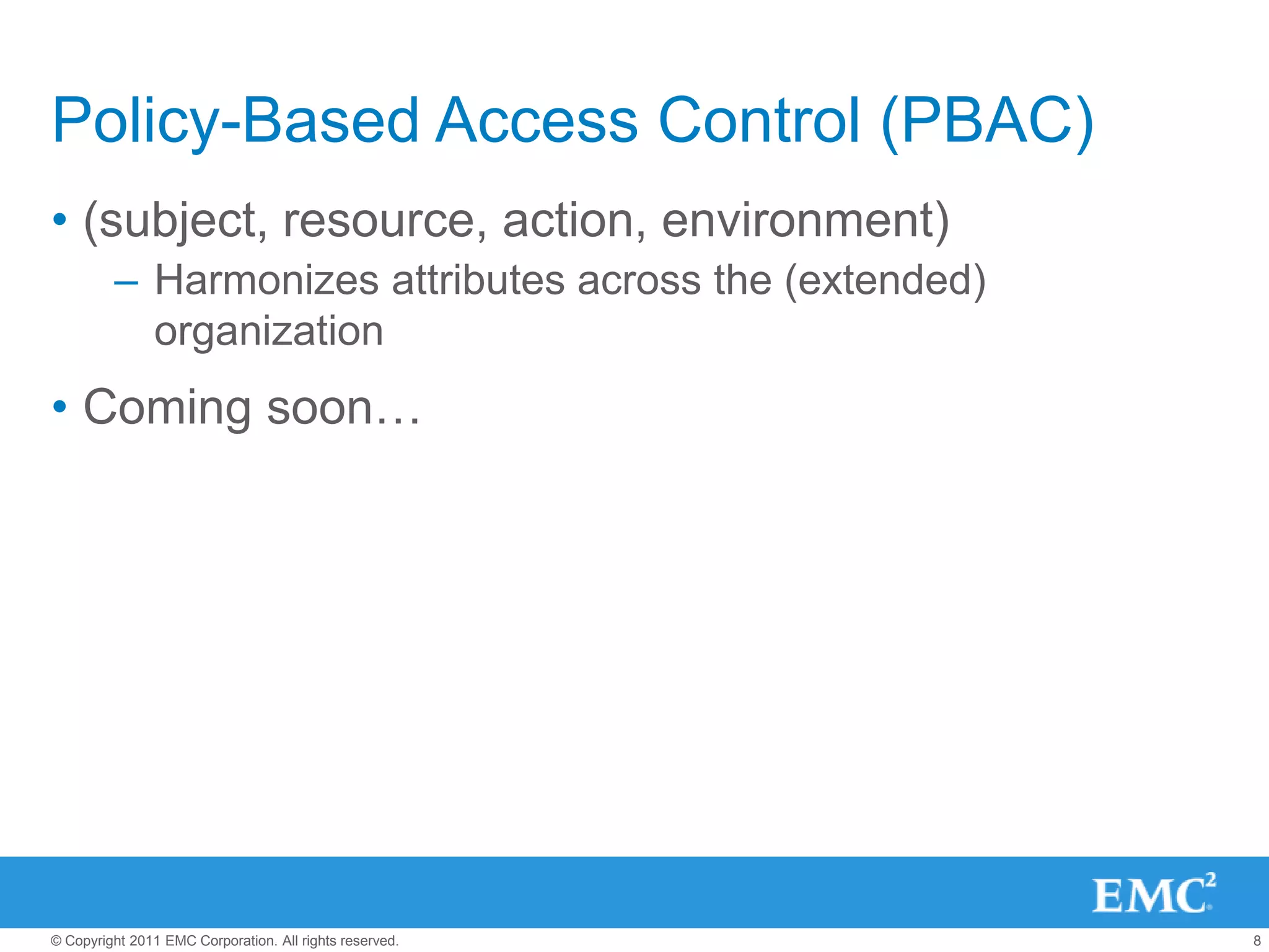 Policy-Based Access Control (PBAC)
• (subject, resource, action, environment)
         – Harmonizes attributes across the (extended)
           organization
• Coming soon…




© Copyright 2011 EMC Corporation. All rights reserved.   8
 