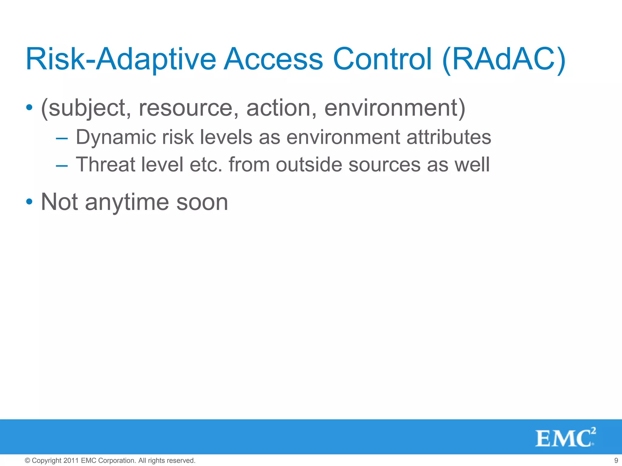 Risk-Adaptive Access Control (RAdAC)
• (subject, resource, action, environment)
         – Dynamic risk levels as environment attributes
         – Threat level etc. from outside sources as well
• Not anytime soon




© Copyright 2011 EMC Corporation. All rights reserved.      9
 