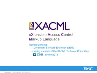 eXtensible Access Control
                                                  Markup Language
                                                  Rémon Sinnema
                                                    – Consultant Software Engineer at EMC
                                                    – Voting member of the XACML Technical Committee
                                                    –          sinnema313




© Copyright 2011 EMC Corporation. All rights reserved.                                                 1
 