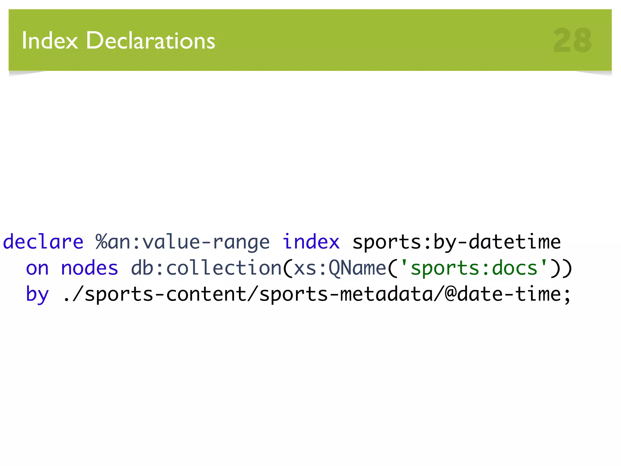 Index Declarations 28 declare %an:value-range index sports:by-datetime on nodes db:collection(xs:QName('sports:docs')) by ./sports-content/sports-metadata/@date-time; 