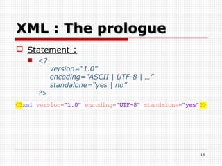 XML : The prologue Statement  : <?   version=“1.0”   encoding=“ASCII | UTF-8 | …”   standalone=“yes | no”  ?> 