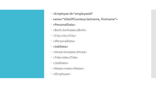  <Employee id="employeeid"
 name="titleOfCourtesy lastname, firstname">
 <PersonalData>
 <Birth>birthdate</Birth>
 <City>city</City>
 </PersonalData>
 <JobData>
 <Hired>hiredate</Hired>
 <Title>title</Title>
 </JobData>
 <Notes>notes</Notes>
 </Employee>
 