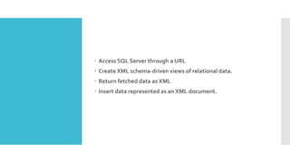  Access SQL Server through a URL
 Create XML schema-driven views of relational data.
 Return fetched data as XML
 Insert data represented as an XML document.
 