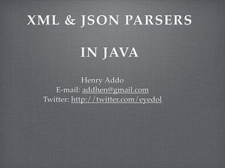 XML & JSON PARSERS

           IN JAVA
             Henry Addo
    E-mail: addhen@gmail.com
 Twitter: http://twitter.com/eyedol
 