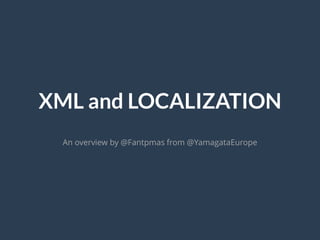 XML and LOCALIZATION
An overview by @Fantpmas from @YamagataEurope

 