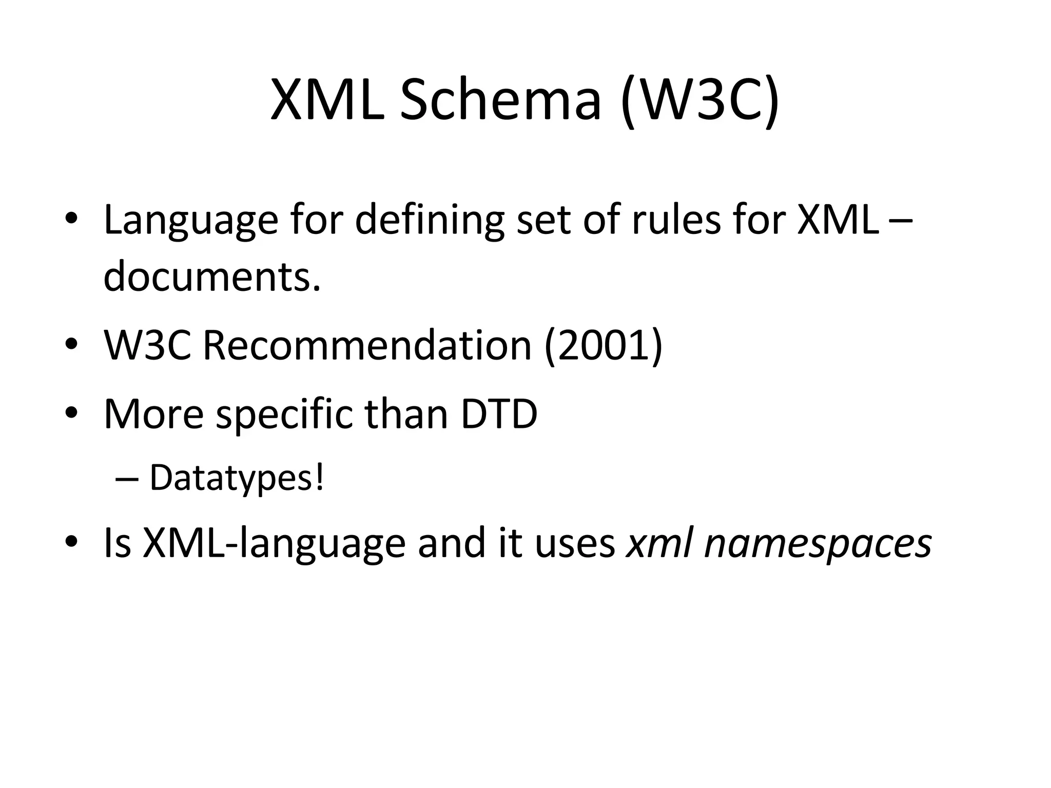 XML Schema (W3C) Language for defining set of rules for XML – documents. W3C Recommendation (2001) More specific than DTD Datatypes! Is XML-language and it uses  xml namespaces 
