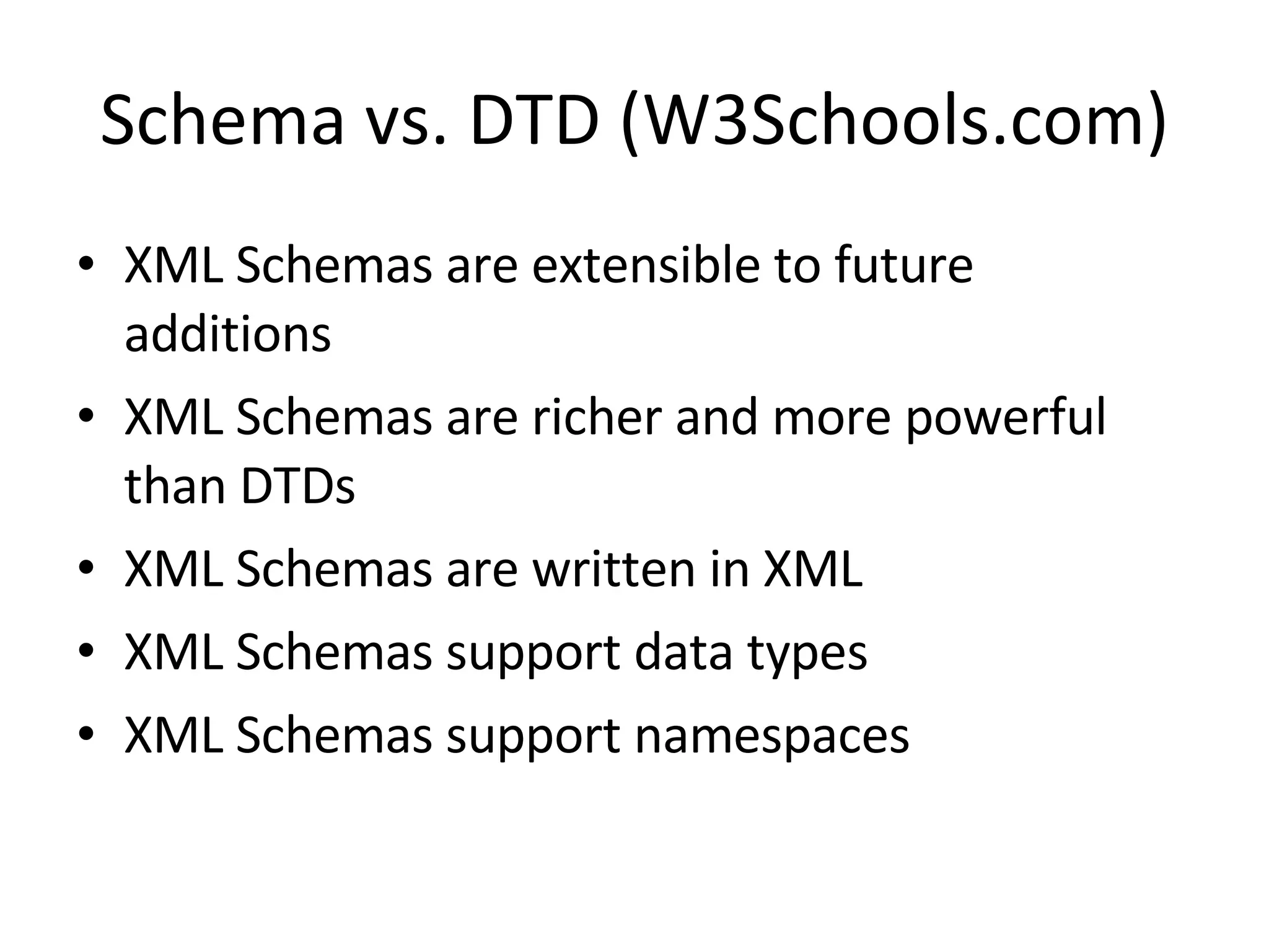Schema vs. DTD (W3Schools.com) XML Schemas are extensible to future additions XML Schemas are richer and more powerful than DTDs XML Schemas are written in XML XML Schemas support data types XML Schemas support namespaces 