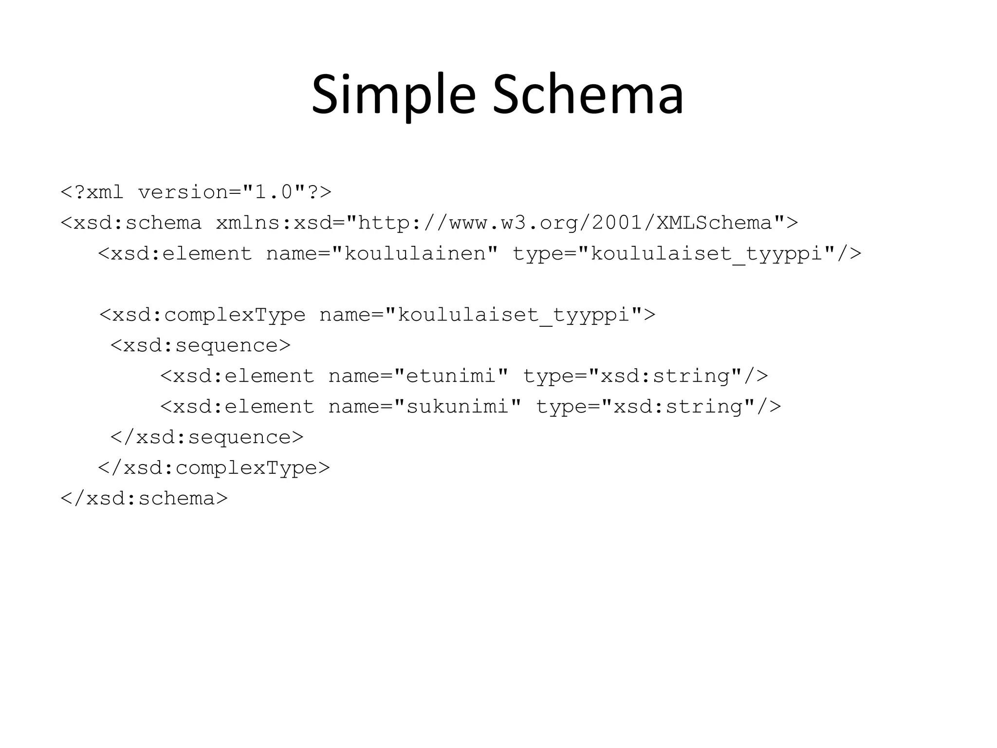 Simple Schema <?xml version=&quot;1.0&quot;?> <xsd:schema xmlns:xsd=&quot;http://www.w3.org/2001/XMLSchema&quot;> <xsd:element name=&quot;koululainen&quot; type=&quot;koululaiset_tyyppi&quot;/> <xsd:complexType name=&quot;koululaiset_tyyppi&quot;> <xsd:sequence> <xsd:element name=&quot;etunimi&quot; type=&quot;xsd:string&quot;/> <xsd:element name=&quot;sukunimi&quot; type=&quot;xsd:string&quot;/> </xsd:sequence> </xsd:complexType> </xsd:schema> 