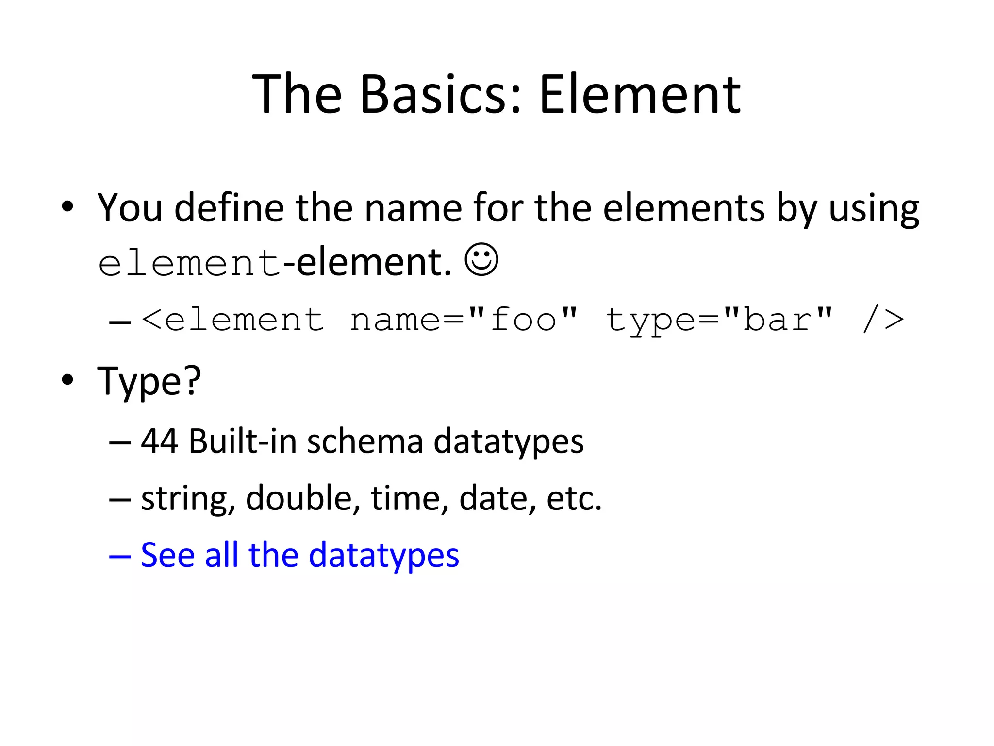 The Basics: Element You define the name for the elements by using  element -element.   <element name=&quot;foo&quot; type=&quot;bar&quot; /> Type? 44 Built-in schema datatypes string, double, time, date, etc. See all the datatypes 