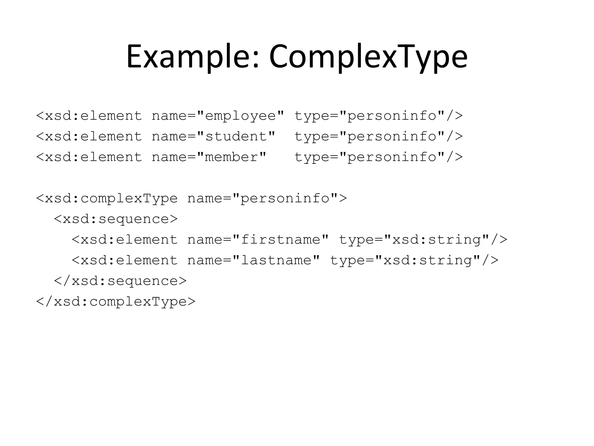 Example: ComplexType <xsd:element name=&quot;employee&quot; type=&quot;personinfo&quot;/> <xsd:element name=&quot;student&quot;  type=&quot;personinfo&quot;/> <xsd:element name=&quot;member&quot;  type=&quot;personinfo&quot;/> <xsd:complexType name=&quot;personinfo&quot;> <xsd:sequence> <xsd:element name=&quot;firstname&quot; type=&quot;xsd:string&quot;/> <xsd:element name=&quot;lastname&quot; type=&quot;xsd:string&quot;/> </xsd:sequence> </xsd:complexType> 
