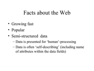 Facts about the Web
• Growing fast
• Popular
• Semi-structured data
– Data is presented for ‘human’-processing
– Data is often ‘self-describing’ (including name
of attributes within the data fields)
 