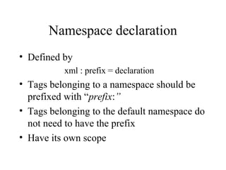 Namespace declaration
• Defined by
xml : prefix = declaration
• Tags belonging to a namespace should be
prefixed with “prefix:”
• Tags belonging to the default namespace do
not need to have the prefix
• Have its own scope
 