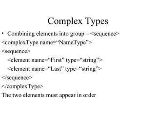 Complex Types
• Combining elements into group – <sequence>
<complexType name=“NameType”>
<sequence>
<element name=“First” type=“string”>
<element name=“Last” type=“string”>
</sequence>
</complexType>
The two elements must appear in order
 