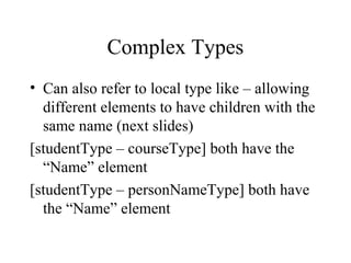 Complex Types
• Can also refer to local type like – allowing
different elements to have children with the
same name (next slides)
[studentType – courseType] both have the
“Name” element
[studentType – personNameType] both have
the “Name” element
 