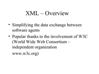 XML – Overview
• Simplifying the data exchange between
software agents
• Popular thanks to the involvement of W3C
(World Wide Web Consortium –
independent organization
www.w3c.org)
 