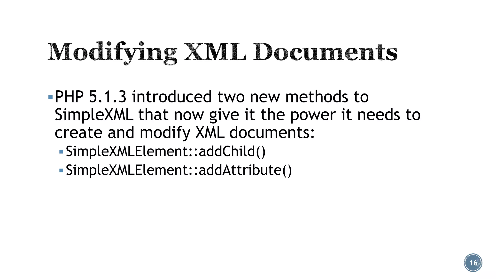  PHP 5.1.3 introduced two new methods to

SimpleXML that now give it the power it needs to
create and modify XML documents:
 SimpleXMLElement::addChild()
 SimpleXMLElement::addAttribute()

16

 
