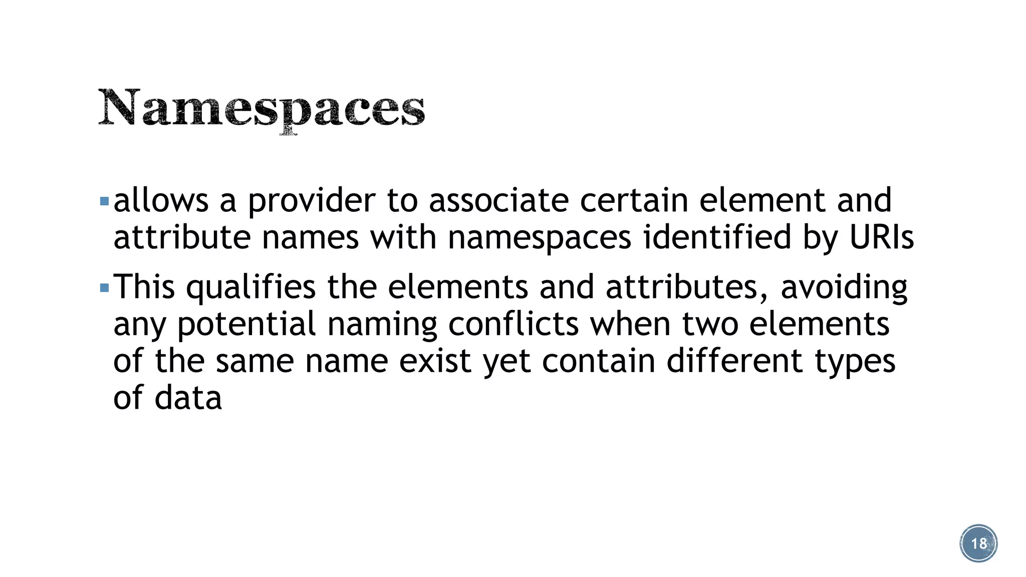  allows a provider to associate certain element and

attribute names with namespaces identified by URIs
 This qualifies the elements and attributes, avoiding
any potential naming conflicts when two elements
of the same name exist yet contain different types
of data

18

 