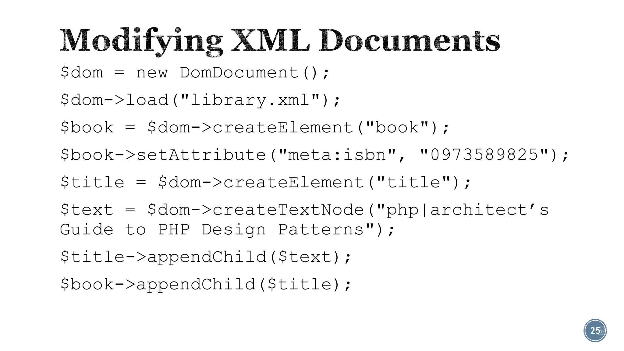 $dom = new DomDocument();

$dom->load("library.xml");
$book = $dom->createElement("book");
$book->setAttribute("meta:isbn", "0973589825");

$title = $dom->createElement("title");
$text = $dom->createTextNode("php|architect’s
Guide to PHP Design Patterns");

$title->appendChild($text);
$book->appendChild($title);
25

 