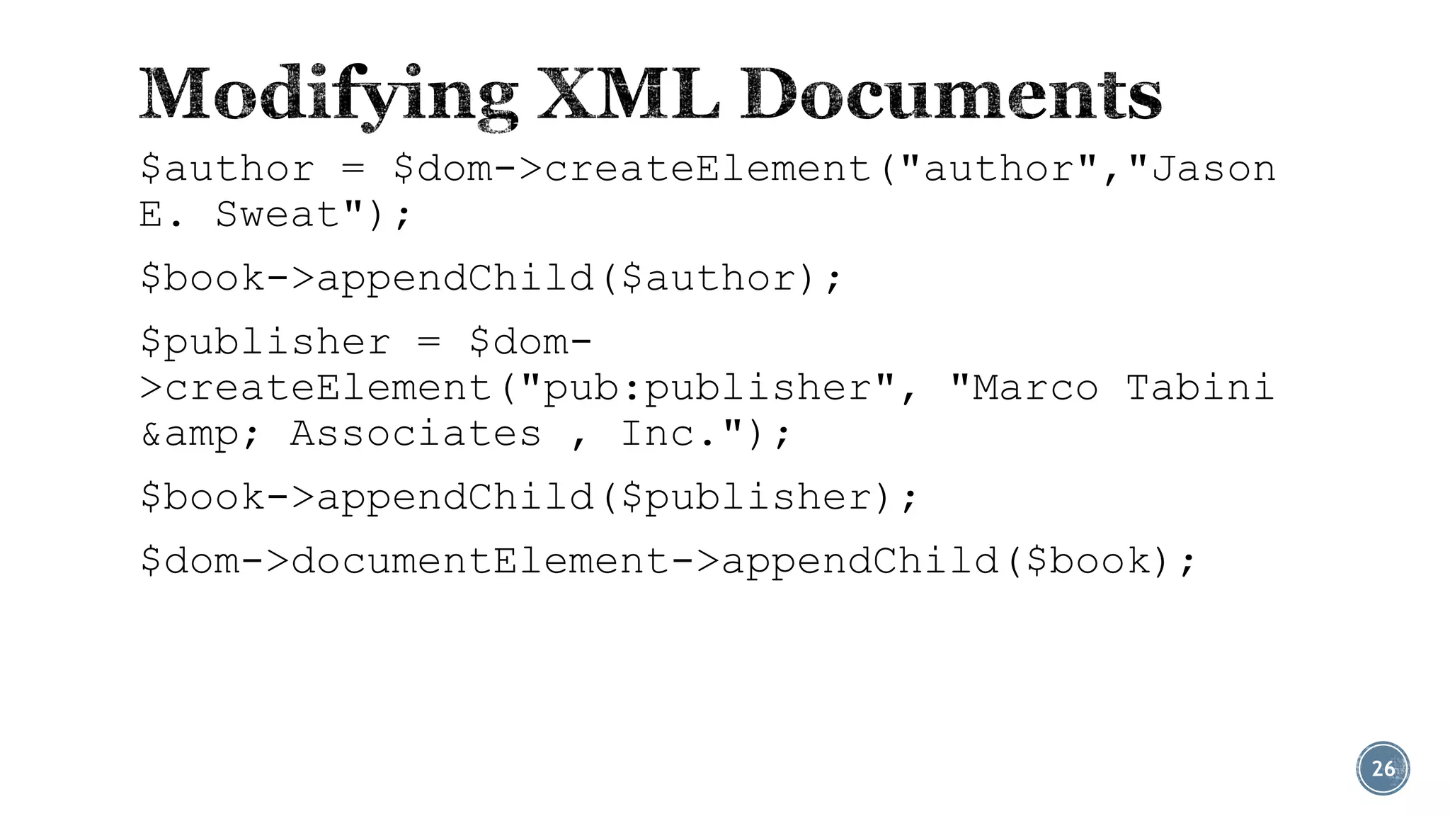 $author = $dom->createElement("author","Jason
E. Sweat");
$book->appendChild($author);
$publisher = $dom>createElement("pub:publisher", "Marco Tabini
&amp; Associates , Inc.");
$book->appendChild($publisher);
$dom->documentElement->appendChild($book);

26

 