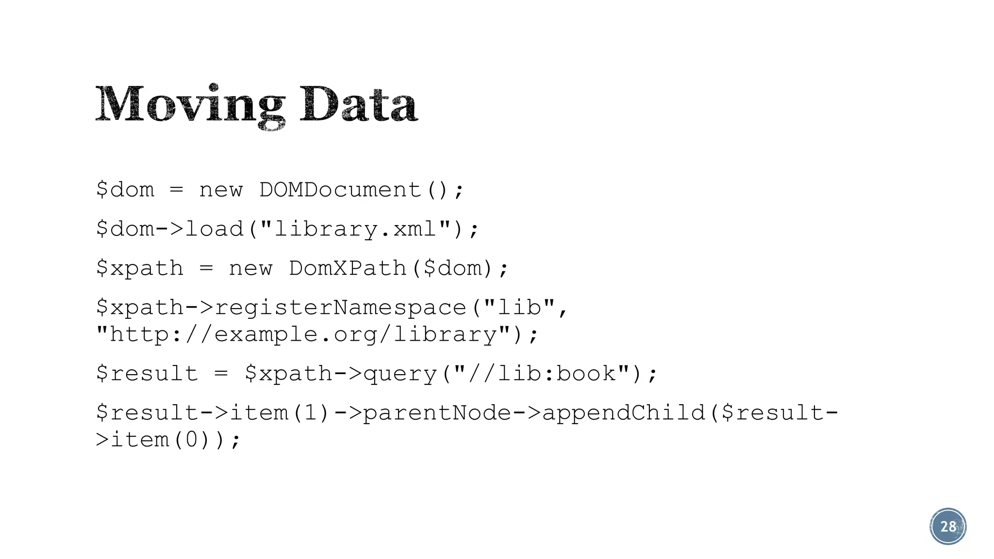 $dom = new DOMDocument();
$dom->load("library.xml");
$xpath = new DomXPath($dom);
$xpath->registerNamespace("lib",
"http://example.org/library");
$result = $xpath->query("//lib:book");
$result->item(1)->parentNode->appendChild($result>item(0));

28

 
