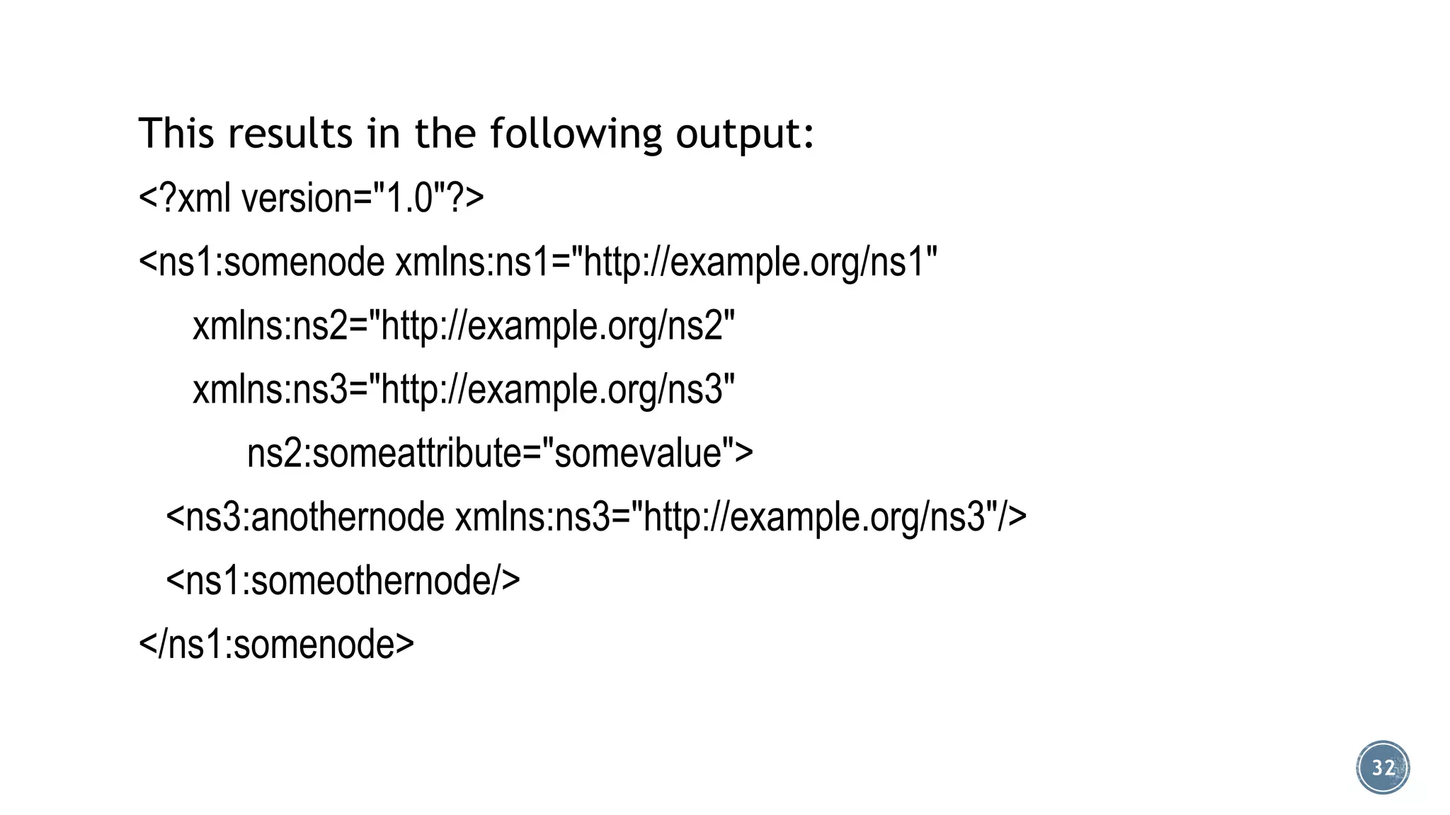 This results in the following output:
<?xml version="1.0"?>
<ns1:somenode xmlns:ns1="http://example.org/ns1"

xmlns:ns2="http://example.org/ns2"
xmlns:ns3="http://example.org/ns3"
ns2:someattribute="somevalue">

<ns3:anothernode xmlns:ns3="http://example.org/ns3"/>
<ns1:someothernode/>
</ns1:somenode>
32

 