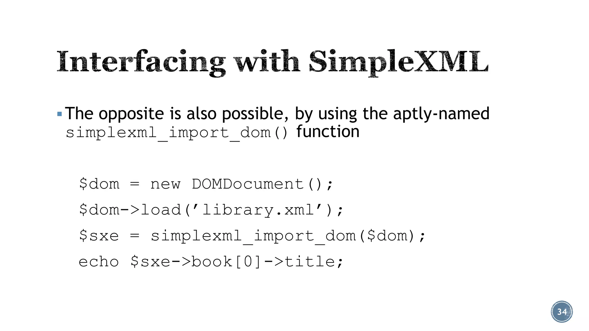  The opposite is also possible, by using the aptly-named

simplexml_import_dom() function
$dom = new DOMDocument();
$dom->load(’library.xml’);

$sxe = simplexml_import_dom($dom);
echo $sxe->book[0]->title;
34

 