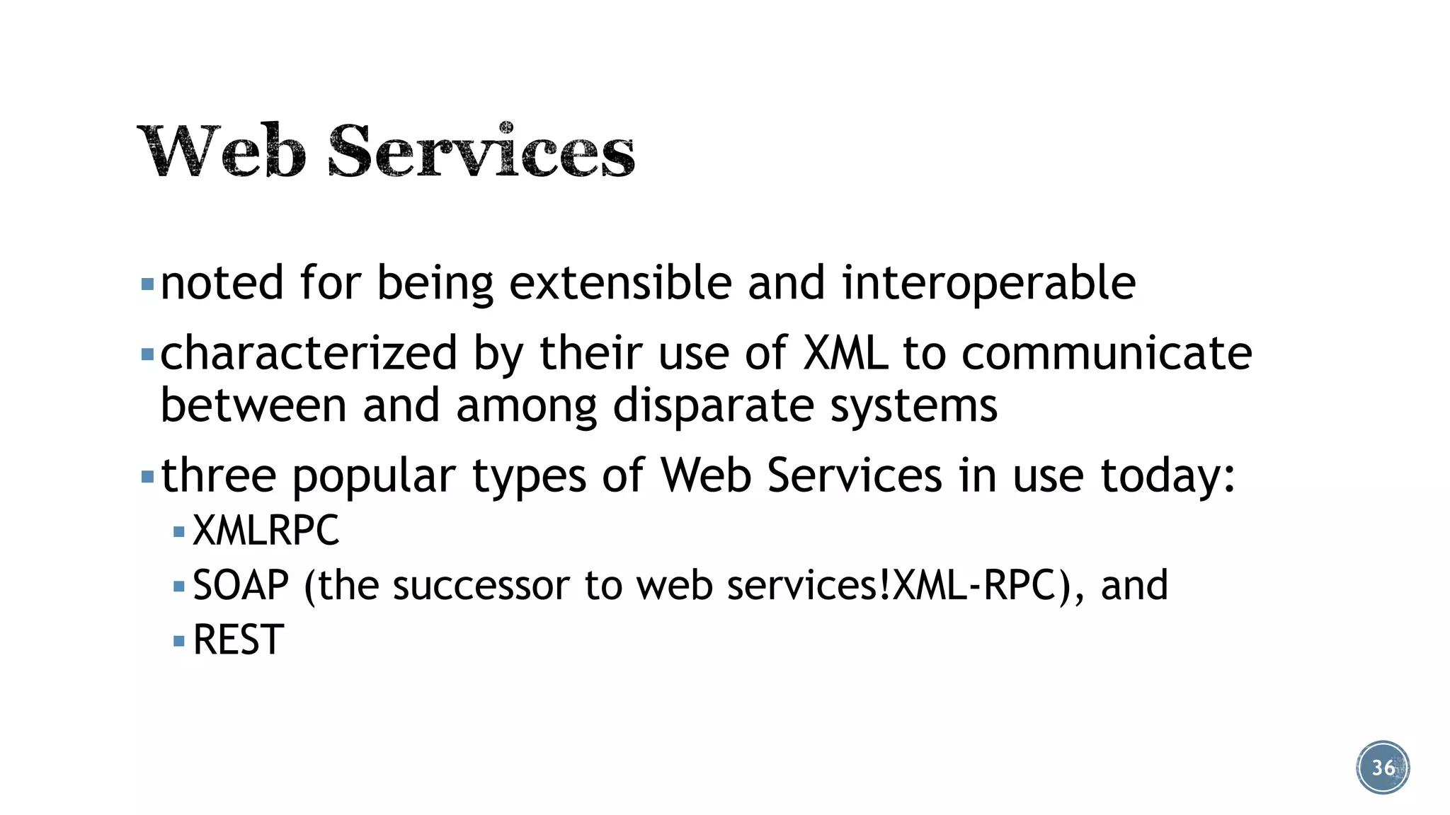  noted for being extensible and interoperable
 characterized by their use of XML to communicate

between and among disparate systems
 three popular types of Web Services in use today:
 XMLRPC
 SOAP (the successor to web services!XML-RPC), and

 REST

36

 