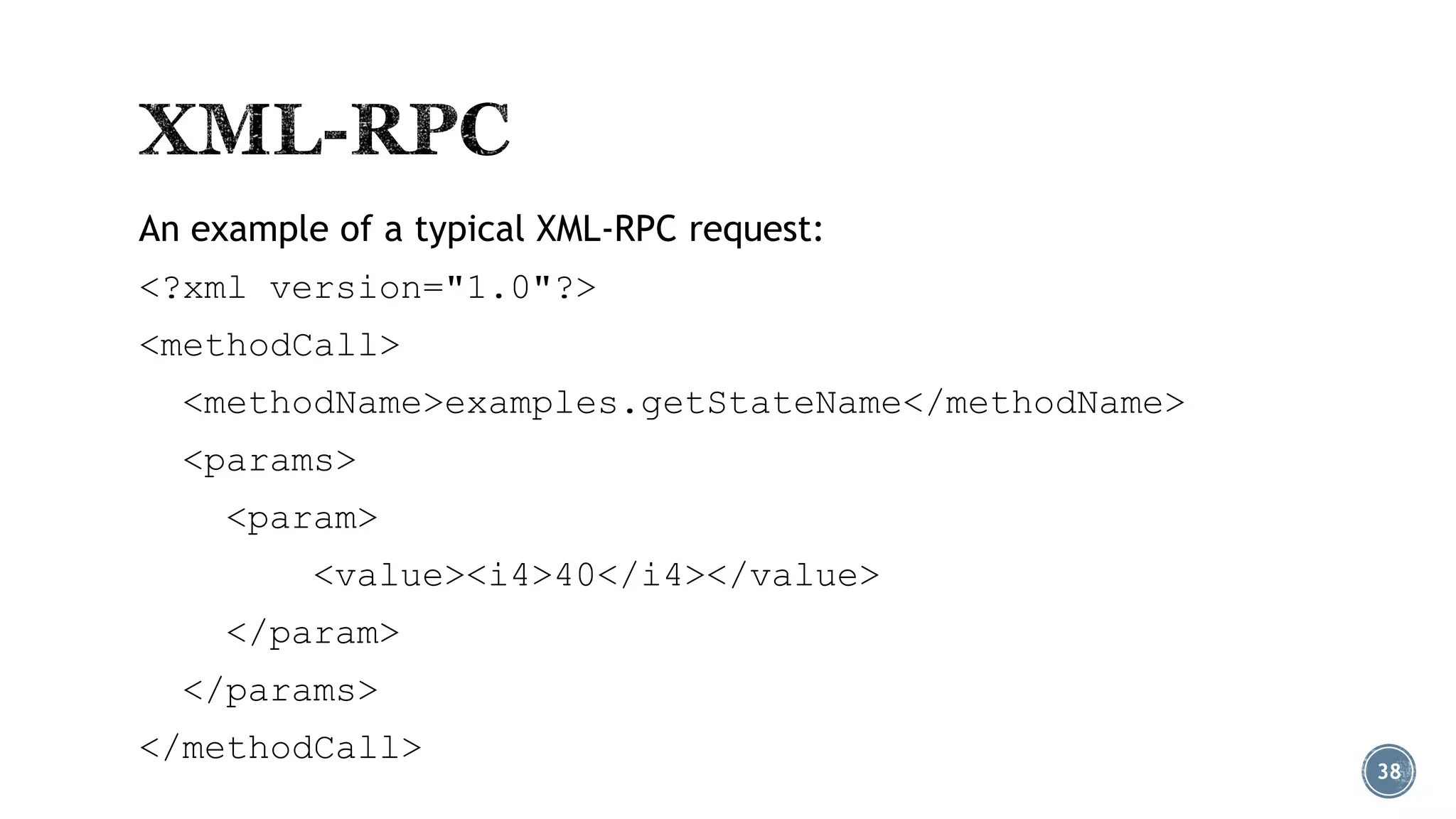 An example of a typical XML-RPC request:

<?xml version="1.0"?>
<methodCall>
<methodName>examples.getStateName</methodName>

<params>
<param>
<value><i4>40</i4></value>

</param>
</params>
</methodCall>

38

 