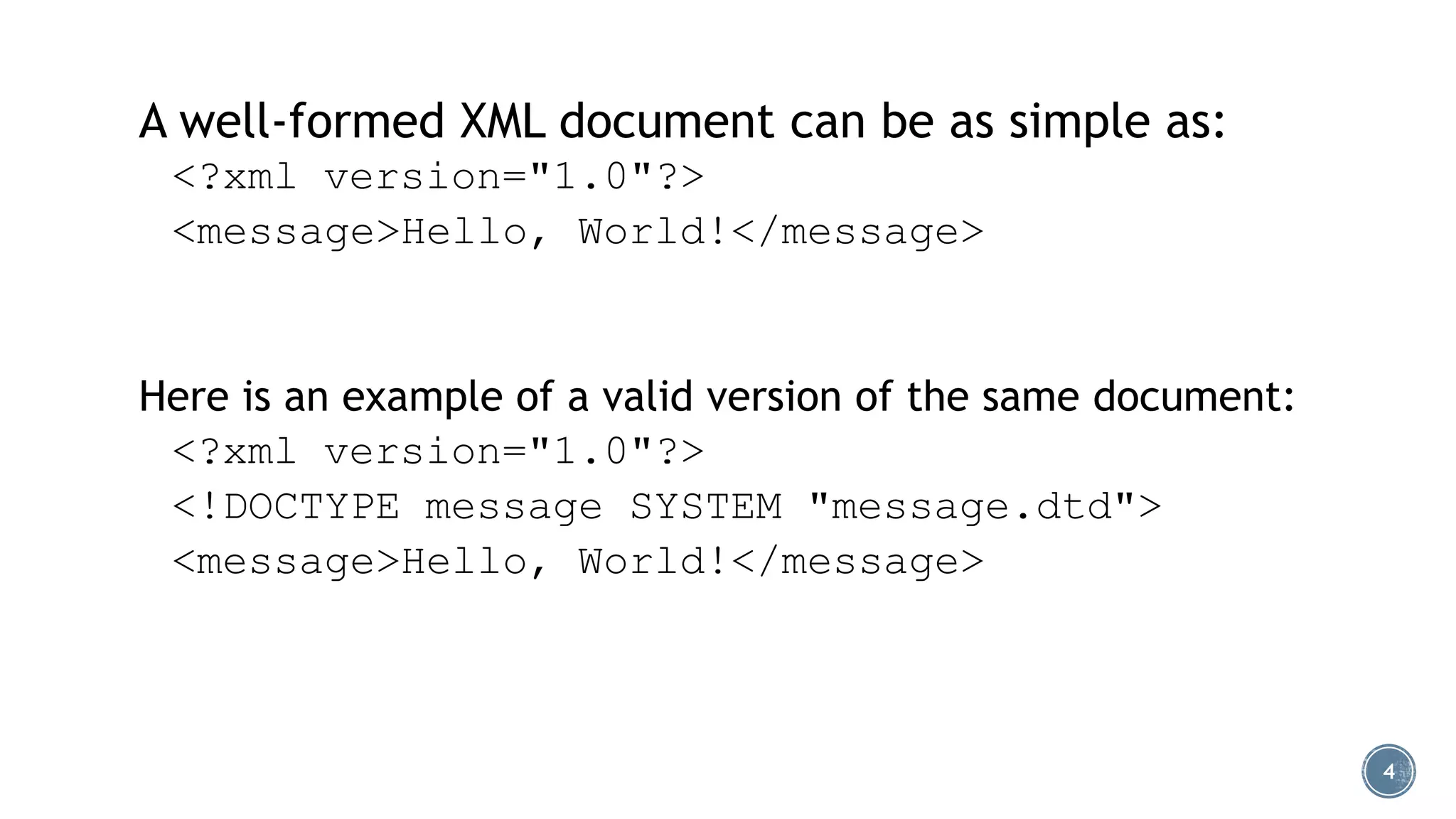 A well-formed XML document can be as simple as:
<?xml version="1.0"?>
<message>Hello, World!</message>

Here is an example of a valid version of the same document:
<?xml version="1.0"?>
<!DOCTYPE message SYSTEM "message.dtd">
<message>Hello, World!</message>

4

 